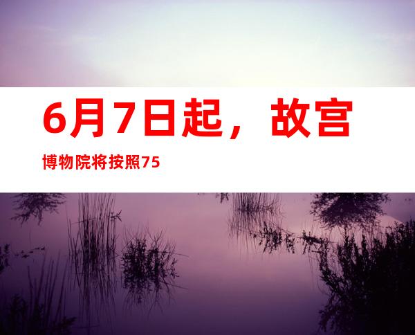 6月7日起，故宫博物院将按照75%限流要求恢复开放