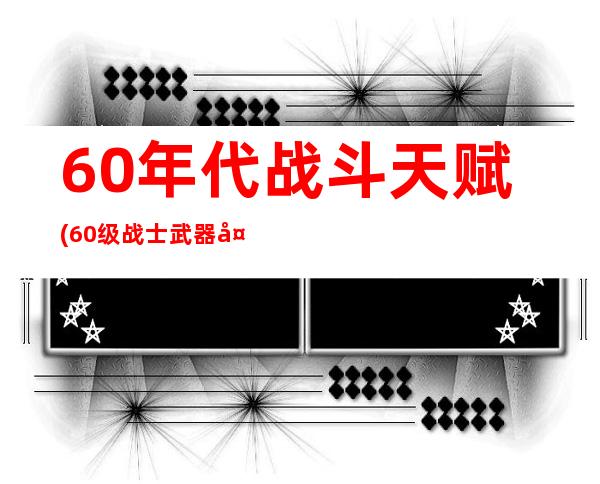 60年代战斗天赋(60级战士武器天赋加点)