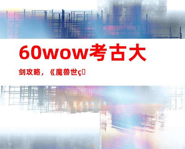 6.0wow考古大剑攻略，《魔兽世界6.0版本考古大剑攻略》的重制标题为：魔兽世界6.0版本考古大剑攻略分享。