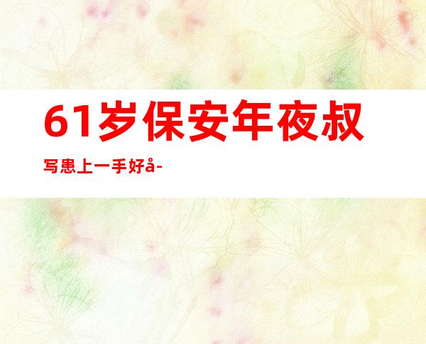 61岁保安年夜叔写患上一手好字“走红”校园