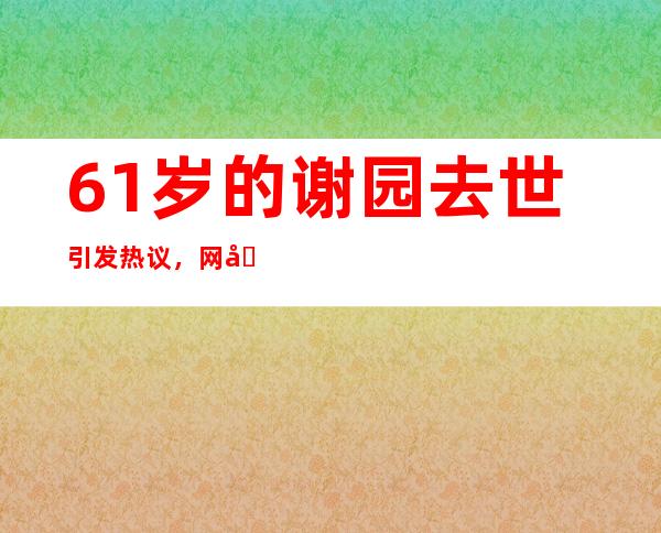 61岁的谢园去世引发热议，网友深感怀念曾拍摄《我爱我家》