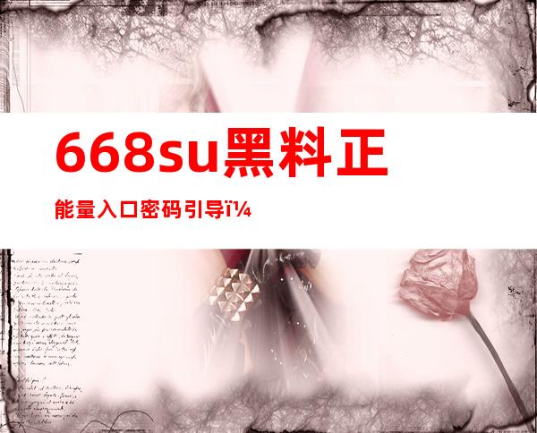 668su黑料正能量入口密码引导，以简单的方式收获海量资源