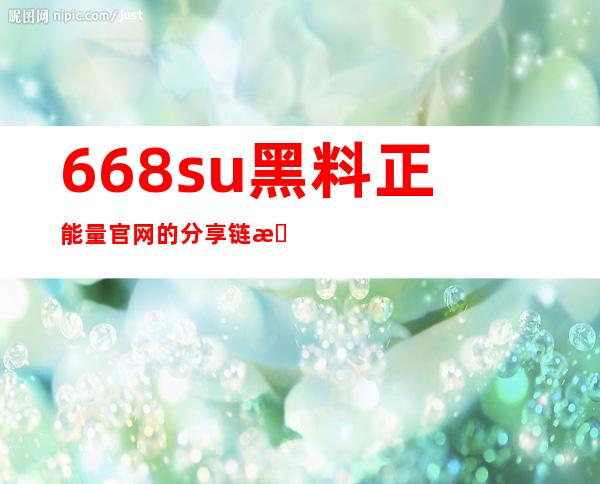 668su黑料正能量官网的分享链接，让你和朋友共享美好