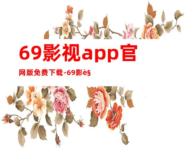 69影视app官网版免费下载-69影视最新版安卓2023下载