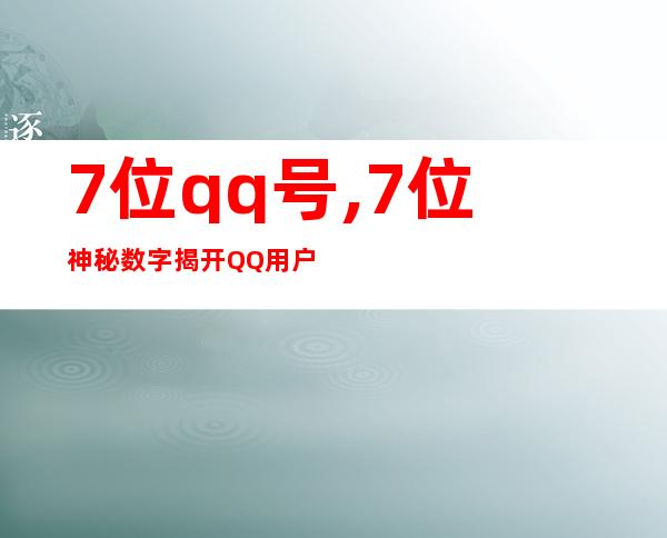 7位qq号,7位神秘数字揭开QQ用户真实身份