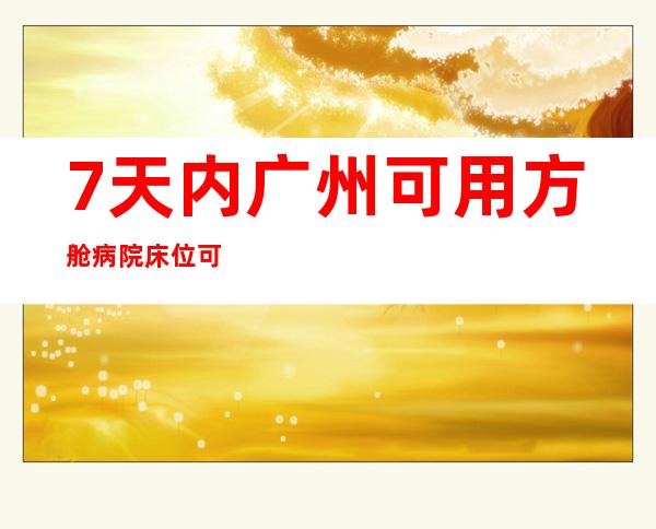 7天内广州可用方舱病院床位可达7.1万张