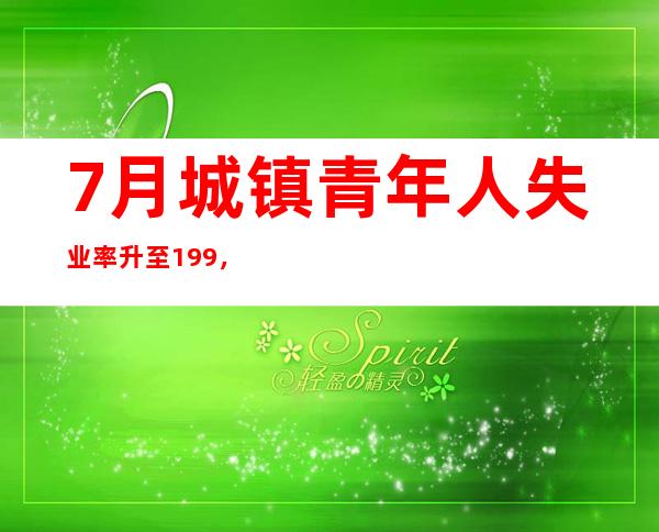 7月城镇青年人失业率升至19.9%，专家：已超平均失业率3倍