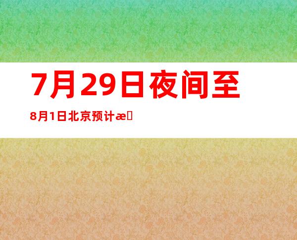 7月29日夜间至8月1日北京预计有暴雨到大暴雨 局地特大暴雨