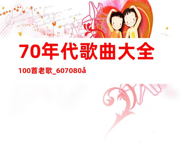 70年代歌曲大全100首老歌_607080年代经典老歌大全