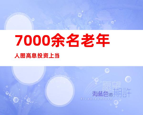 7000余名老年人图高息投资上当26.8亿元