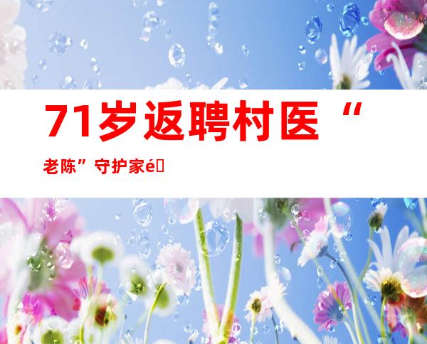 71岁返聘村医“老陈”守护家门口村民健康