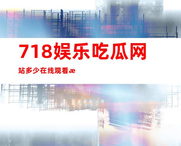 718娱乐吃瓜网站多少在线观看最新热门电视剧