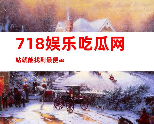 718娱乐吃瓜网站就能找到最便捷的app入口，方便快捷