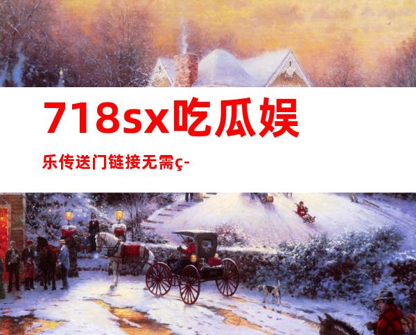 718sx吃瓜娱乐传送门链接无需等待