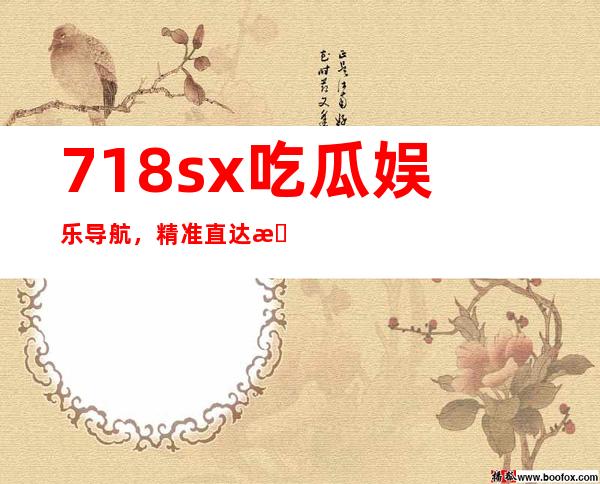 718sx吃瓜娱乐导航，精准直达最新吃瓜