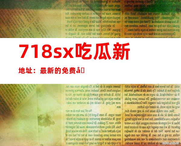 718sx吃瓜新地址：最新的免费在线观看链接，高清畅快！