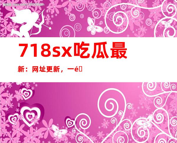 718sx吃瓜最新：网址更新，一键直达