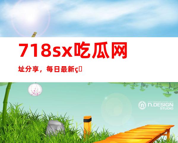 718sx吃瓜网址分享，每日最新热点抢先看