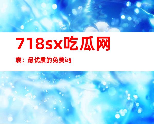 718sx吃瓜网袁：最优质的免费观看传送门，千万不能错过