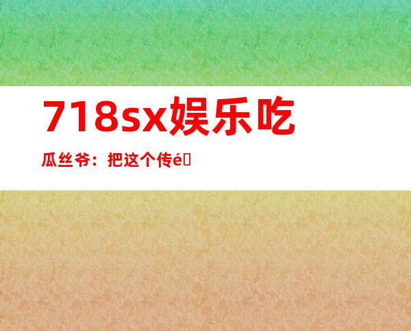 718sx娱乐吃瓜丝爷：把这个传送门收藏下来，随时随地畅享电影分享乐趣