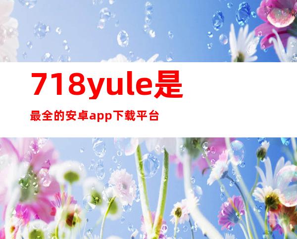 718yule是最全的安卓app下载平台