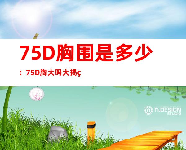 75D胸围是多少：75D胸大吗大揭秘