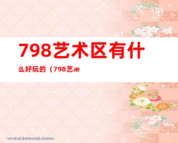 798艺术区有什么好玩的（798艺术区在北京哪个区）