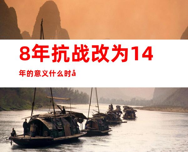 8年抗战改为14年的意义什么时候改的，8年抗战改为14年的意义 东北抗联