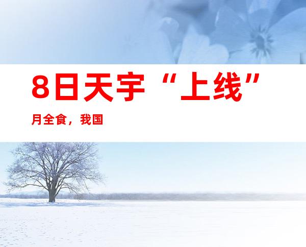 8日天宇“上线”月全食，我国公家可赏“红玉轮”