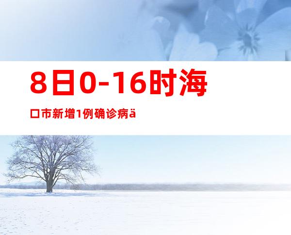 8日0-16时海口市新增1例确诊病例