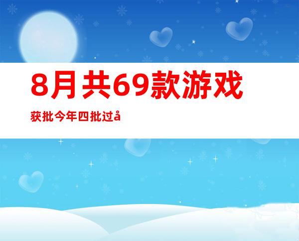 8月共69款游戏获批 今年四批过审名单腾讯、网易均未在列