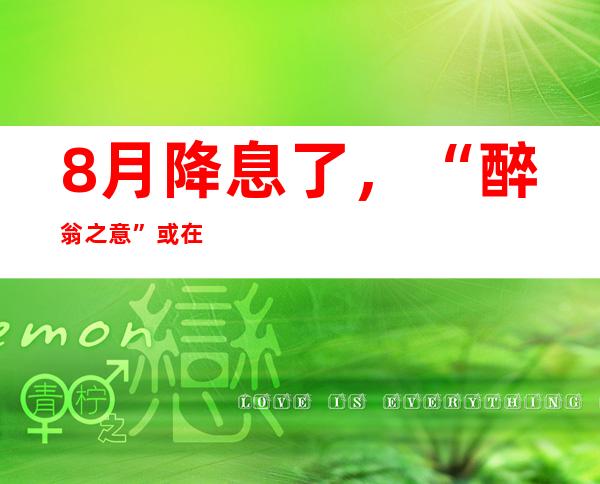 8月降息了，“醉翁之意”或在地产，如何影响股汇债？最全卖方解读来了