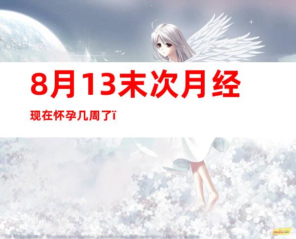 8月13末次月经现在怀孕几周了（8月13日出生的是什么星座）