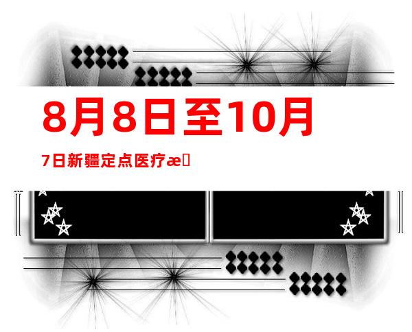 8月8日至10月7日新疆定点医疗机构以及定点零售药店提供慢特病结算服务134万人次