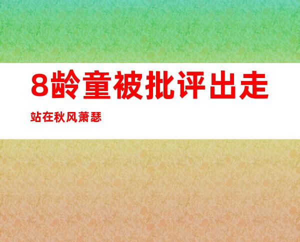 8龄童被批评出走 站在秋风萧瑟的街头望不尽回家路