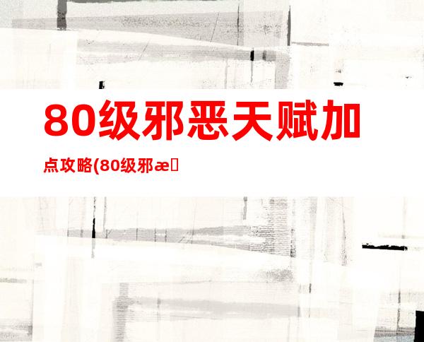 80级邪恶天赋加点攻略(80级邪恶天赋加点攻略大全)