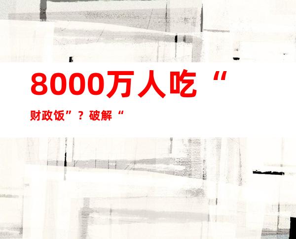 8000万人吃“财政饭”？破解“卖地难题”，央行、财政部开始行动