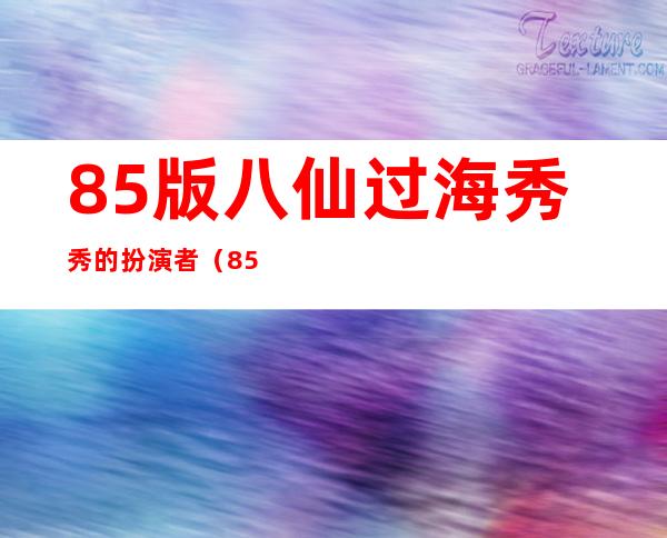 85版八仙过海秀秀的扮演者（85版八仙过海演员表大全）