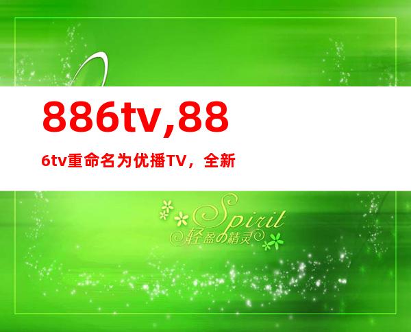 886tv,886tv重命名为优播TV，全新名字开启精彩视界