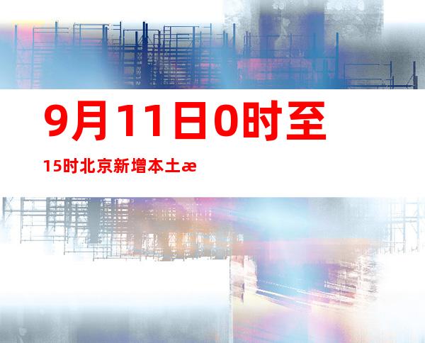 9月11日0时至15时北京新增本土新冠肺炎病毒熏染者14例