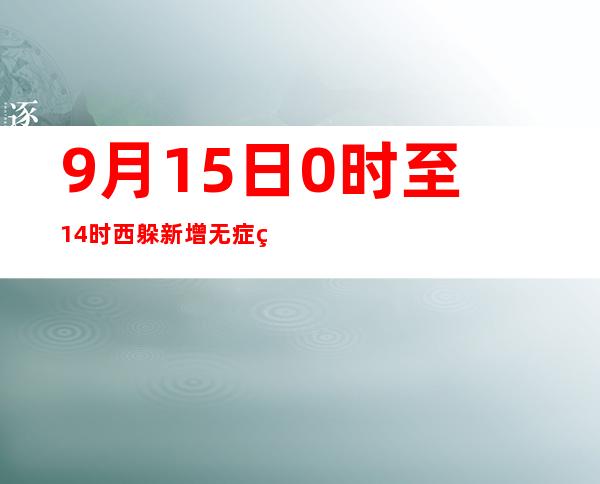 9月15日0时至14时西躲新增无症状熏染者60例