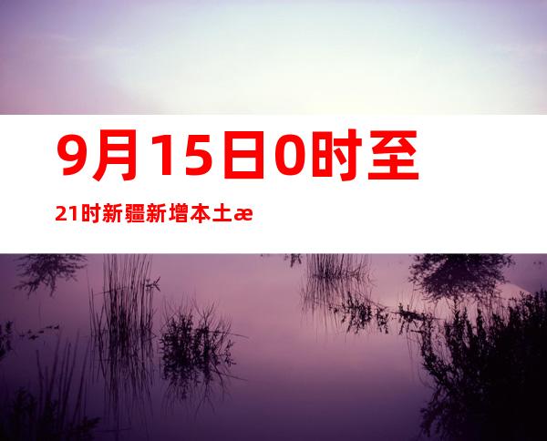 9月15日0时至21时新疆新增本土无症状熏染者21例