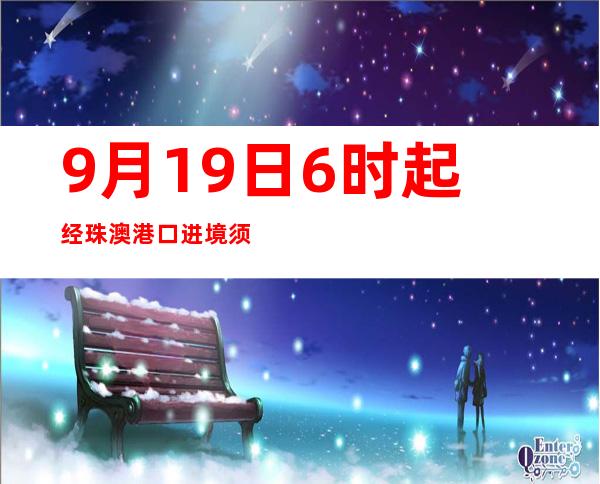 9月19日6时起经珠澳港口进境须持48小时内核酸检测阴性证实