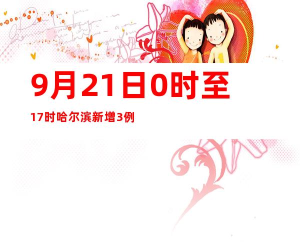 9月21日0时至17时 哈尔滨新增3例本土阳性熏染者