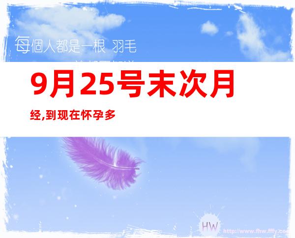 9月25号末次月经,到现在怀孕多久——9月25日来月经几号排卵