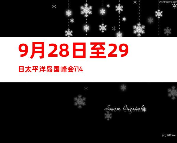 9月28日至29日太平洋岛国峰会（太平洋岛国峰会日本外交战略）