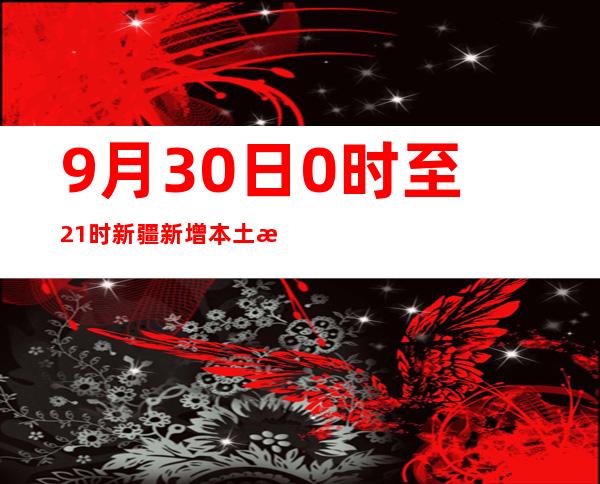 9月30日0时至21时新疆新增本土无症状熏染者29例