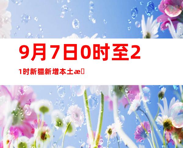 9月7日0时至21时 新疆新增本土无症状熏染者转确诊病例1例