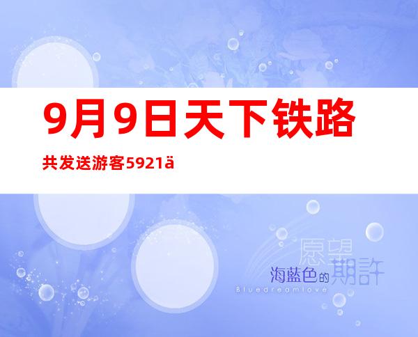 9月9日天下铁路共发送游客592.1万人次 中秋出行要注重这些→