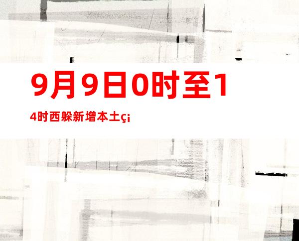 9月9日0时至14时 西躲新增本土确诊病例5例以及无症状熏染者112例